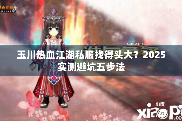 玉川热血江湖私服找得头大?2025实测避坑五步法 玉川热血江湖私服找得头大?2025实测避坑五步法