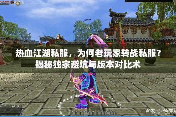 热血江湖私服,为何老玩家转战私服?揭秘独家避坑与版本对比术 热血江湖私服,为何老玩家转战私服?揭秘独家避坑与版本对比术