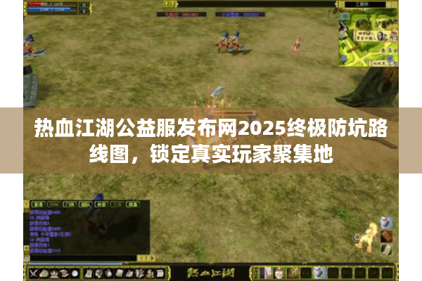 热血江湖公益服发布网2025终极防坑路线图，锁定真实玩家聚集地