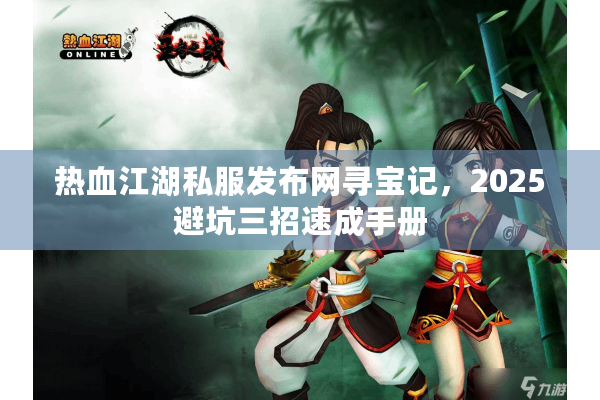 热血江湖私服发布网寻宝记,2025避坑三招速成手册 热血江湖私服发布网寻宝记,2025避坑三招速成手册