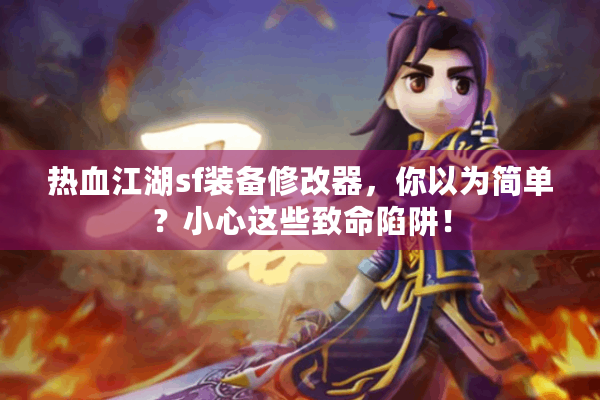 热血江湖sf装备修改器，你以为简单？小心这些致命陷阱！