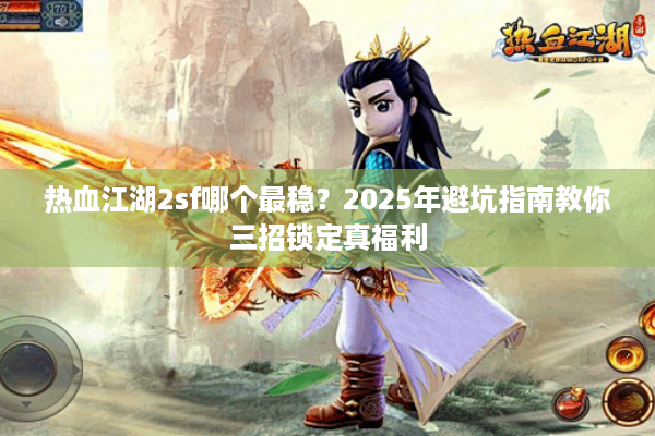 热血江湖2sf哪个最稳？2025年避坑指南教你三招锁定真福利