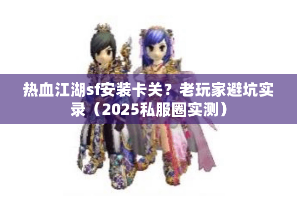 热血江湖sf安装卡关？老玩家避坑实录（2025私服圈实测）