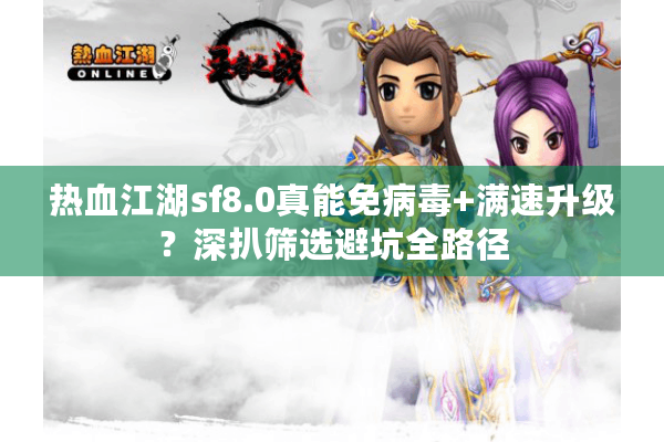 热血江湖sf8.0真能免病毒+满速升级?深扒筛选避坑全路径 热血江湖sf8.0真能免病毒+满速升级?深扒筛选避坑全路径