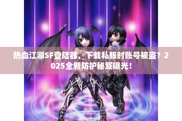 热血江湖SF登陆器,下载私服时账号被盗?2025全新防护秘笈曝光! 热血江湖SF登陆器,下载私服时账号被盗?2025全新防护秘笈曝光!