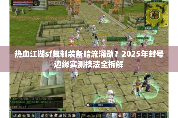 热血江湖sf复制装备暗流涌动？2025年封号边缘实测技法全拆解