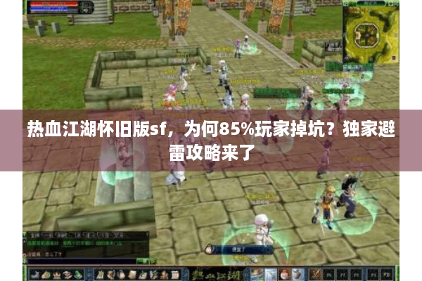 热血江湖怀旧版sf,为何85%玩家掉坑?独家避雷攻略来了 热血江湖怀旧版sf,为何85%玩家掉坑?独家避雷攻略来了