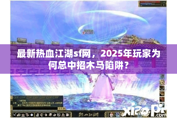 最新热血江湖sf网,2025年玩家为何总中招木马陷阱? 最新热血江湖sf网,2025年玩家为何总中招木马陷阱?