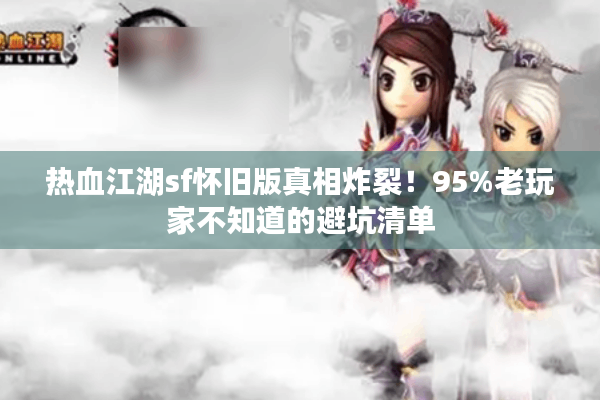 热血江湖sf怀旧版真相炸裂!95%老玩家不知道的避坑清单 热血江湖sf怀旧版真相炸裂!95%老玩家不知道的避坑清单