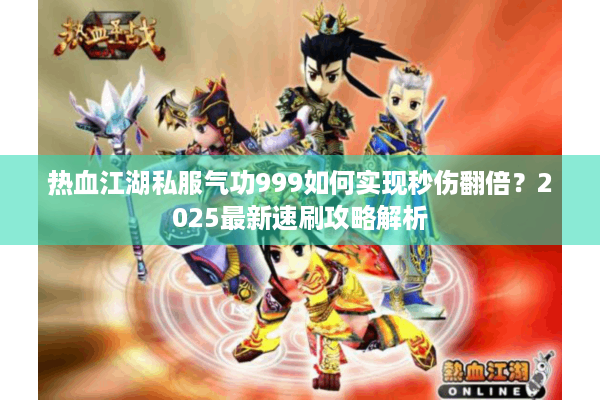 热血江湖私服气功999如何实现秒伤翻倍?2025最新速刷攻略解析 热血江湖私服气功999如何实现秒伤翻倍?2025最新速刷攻略解析