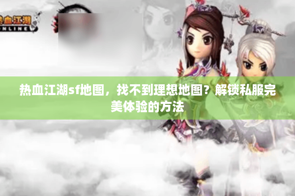 热血江湖sf地图，找不到理想地图？解锁私服完美体验的方法