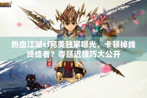 热血江湖sf完美独家曝光,卡顿掉线终结者?零延迟技巧大公开 热血江湖sf完美独家曝光,卡顿掉线终结者?零延迟技巧大公开