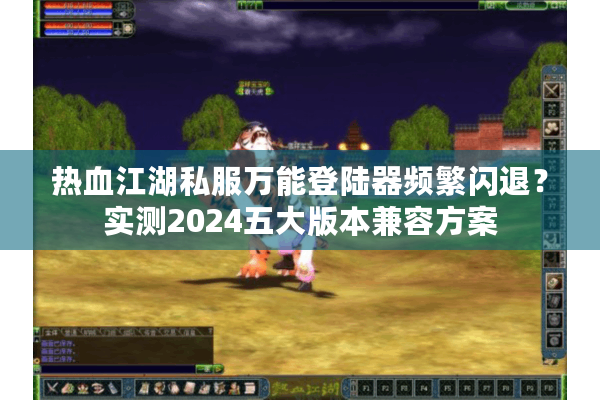热血江湖私服万能登陆器频繁闪退？实测2024五大版本兼容方案
