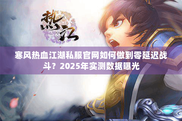 寒风热血江湖私服官网如何做到零延迟战斗？2025年实测数据曝光