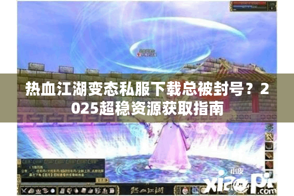 热血江湖变态私服下载总被封号？2025超稳资源获取指南