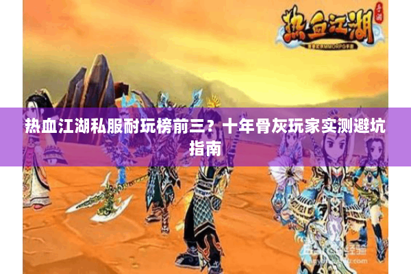 热血江湖私服耐玩榜前三?十年骨灰玩家实测避坑指南 热血江湖私服耐玩榜前三?十年骨灰玩家实测避坑指南