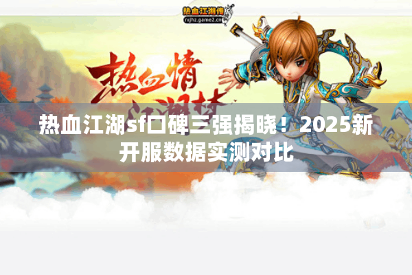 热血江湖sf口碑三强揭晓!2025新开服数据实测对比 热血江湖sf口碑三强揭晓!2025新开服数据实测对比