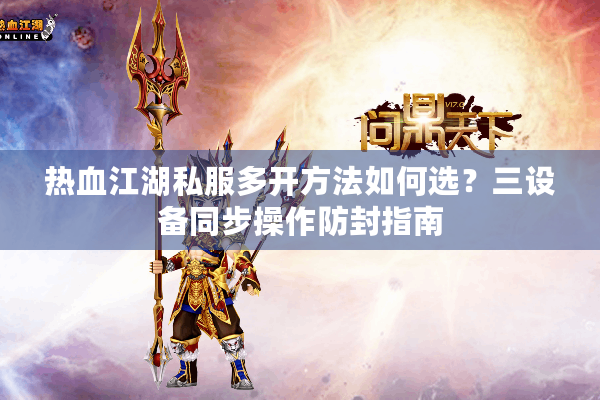 热血江湖私服多开方法如何选？三设备同步操作防封指南