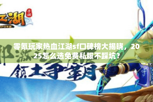 零氪玩家热血江湖sf口碑榜大揭晓，2025怎么选免费私服不踩坑？