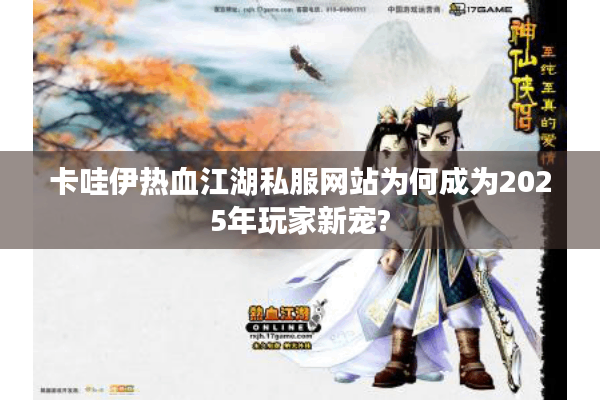 卡哇伊热血江湖私服网站为何成为2025年玩家新宠? 卡哇伊热血江湖私服网站为何成为2025年玩家新宠?