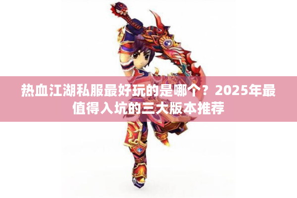 热血江湖私服最好玩的是哪个?2025年最值得入坑的三大版本推荐 热血江湖私服最好玩的是哪个?2025年最值得入坑的三大版本推荐