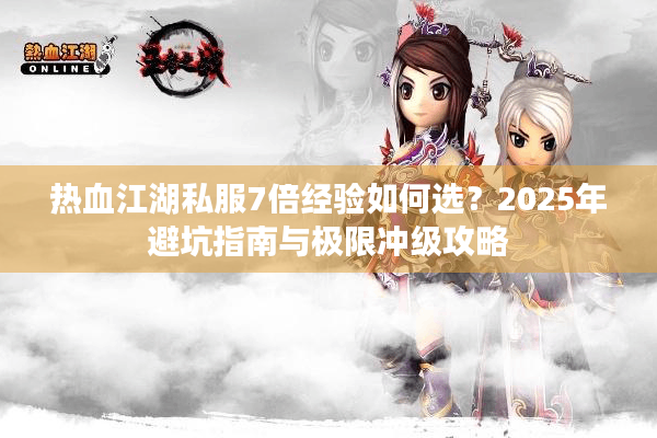 热血江湖私服7倍经验如何选？2025年避坑指南与极限冲级攻略