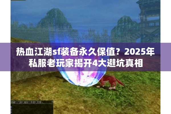 热血江湖sf装备永久保值？2025年私服老玩家揭开4大避坑真相