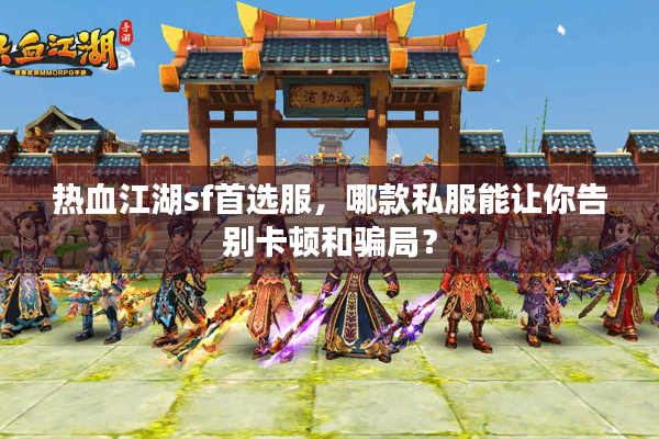 热血江湖sf首选服，哪款私服能让你告别卡顿和骗局？