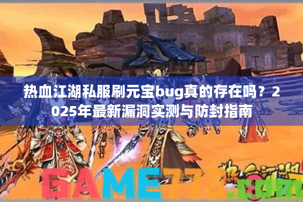 热血江湖私服刷元宝bug真的存在吗？2025年最新漏洞实测与防封指南