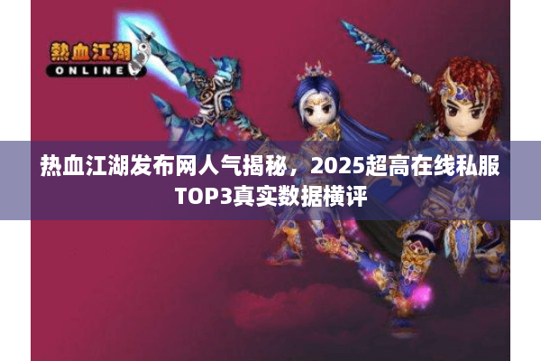 热血江湖发布网人气揭秘,2025超高在线私服TOP3真实数据横评 热血江湖发布网人气揭秘,2025超高在线私服TOP3真实数据横评