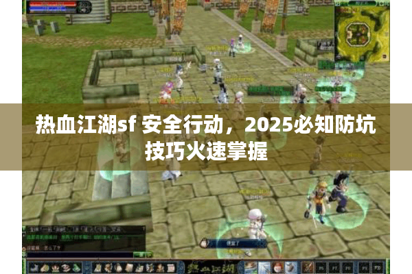 热血江湖sf 安全行动，2025必知防坑技巧火速掌握