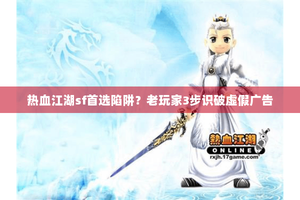 热血江湖sf首选陷阱？老玩家3步识破虚假广告