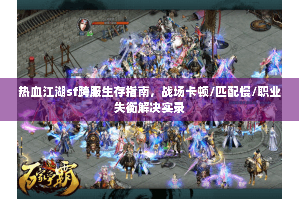 热血江湖sf跨服生存指南,战场卡顿/匹配慢/职业失衡解决实录 热血江湖sf跨服生存指南,战场卡顿/匹配慢/职业失衡解决实录