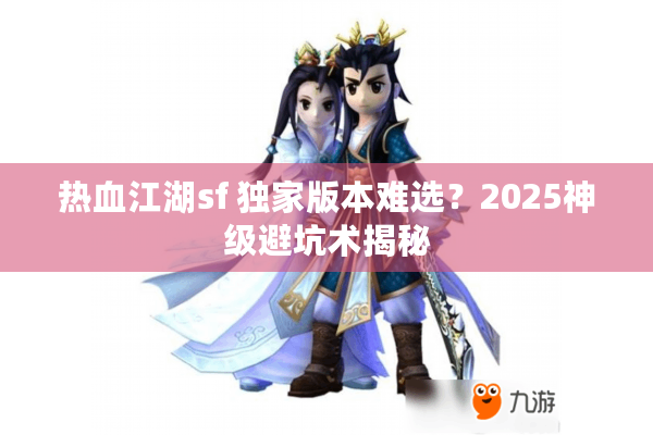热血江湖sf 独家版本难选?2025神级避坑术揭秘 热血江湖sf 独家版本难选?2025神级避坑术揭秘