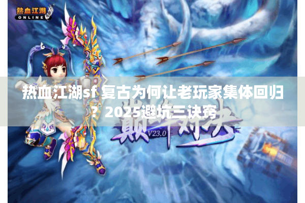 热血江湖sf 复古为何让老玩家集体回归?2025避坑三诀窍 热血江湖sf 复古为何让老玩家集体回归?2025避坑三诀窍