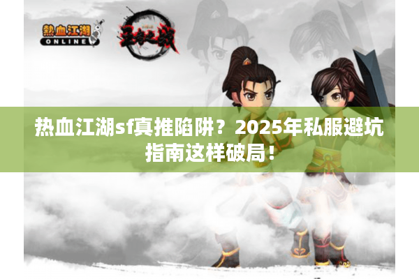 热血江湖sf真推陷阱？2025年私服避坑指南这样破局！