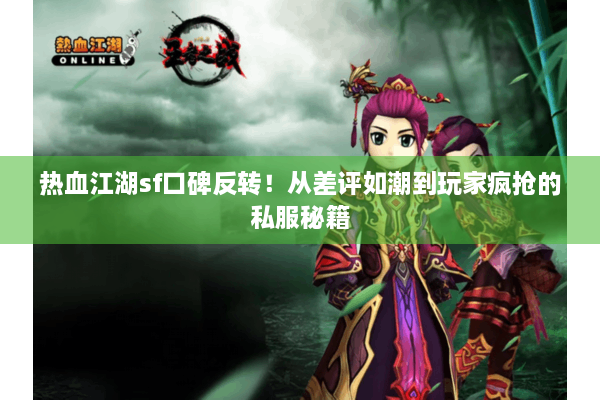 热血江湖sf口碑反转！从差评如潮到玩家疯抢的私服秘籍