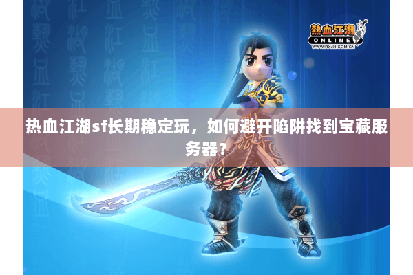 热血江湖sf长期稳定玩,如何避开陷阱找到宝藏服务器? 热血江湖sf长期稳定玩,如何避开陷阱找到宝藏服务器?