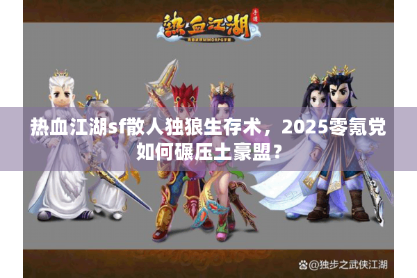 热血江湖sf散人独狼生存术,2025零氪党如何碾压土豪盟? 热血江湖sf散人独狼生存术,2025零氪党如何碾压土豪盟?