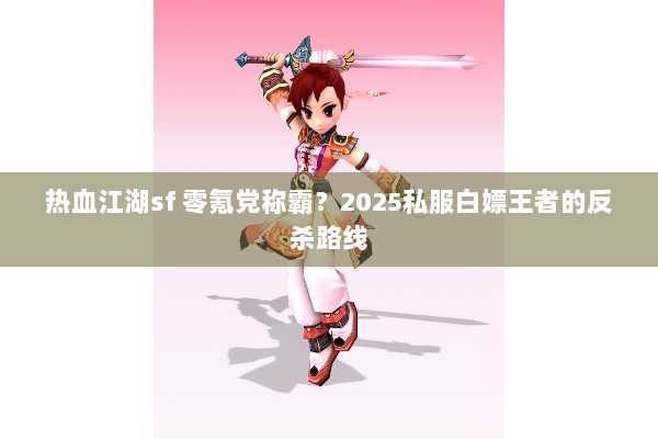热血江湖sf 零氪党称霸？2025私服白嫖王者的反杀路线