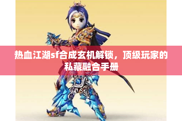 热血江湖sf合成玄机解锁,顶级玩家的私藏融合手册 热血江湖sf合成玄机解锁,顶级玩家的私藏融合手册
