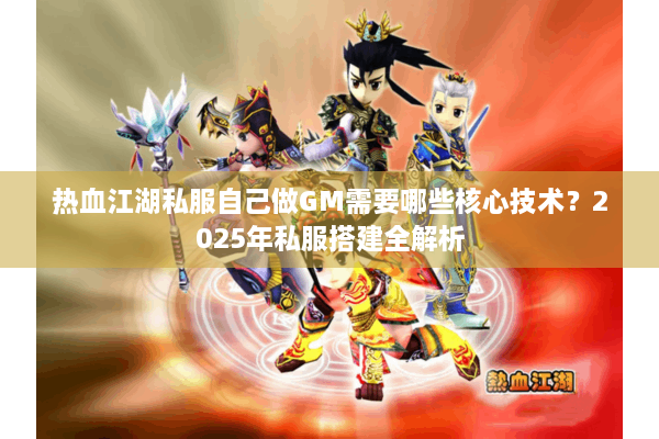 热血江湖私服自己做GM需要哪些核心技术?2025年私服搭建全解析 热血江湖私服自己做GM需要哪些核心技术?2025年私服搭建全解析