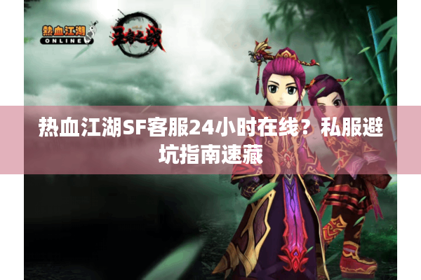 热血江湖SF客服24小时在线?私服避坑指南速藏 热血江湖SF客服24小时在线?私服避坑指南速藏