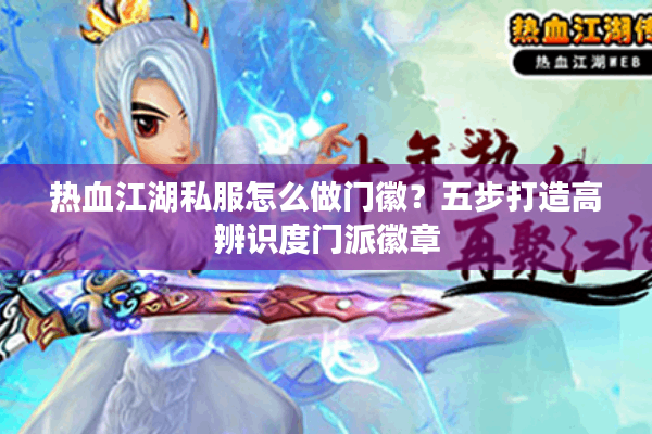 热血江湖私服怎么做门徽?五步打造高辨识度门派徽章 热血江湖私服怎么做门徽?五步打造高辨识度门派徽章