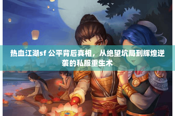 热血江湖sf 公平背后真相，从绝望坑局到辉煌逆袭的私服重生术