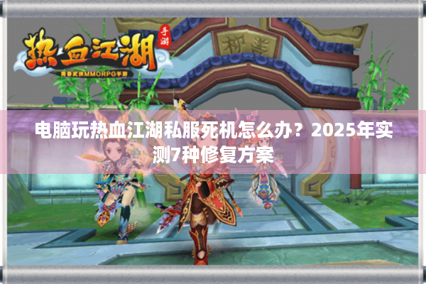 电脑玩热血江湖私服死机怎么办？2025年实测7种修复方案