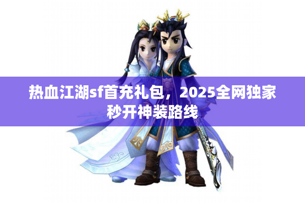 热血江湖sf首充礼包，2025全网独家秒开神装路线