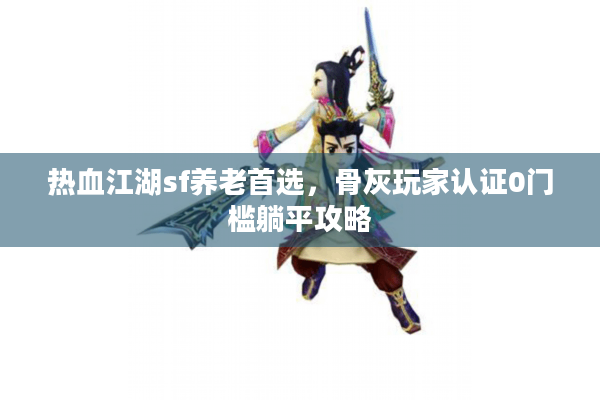 热血江湖sf养老首选,骨灰玩家认证0门槛躺平攻略 热血江湖sf养老首选,骨灰玩家认证0门槛躺平攻略
