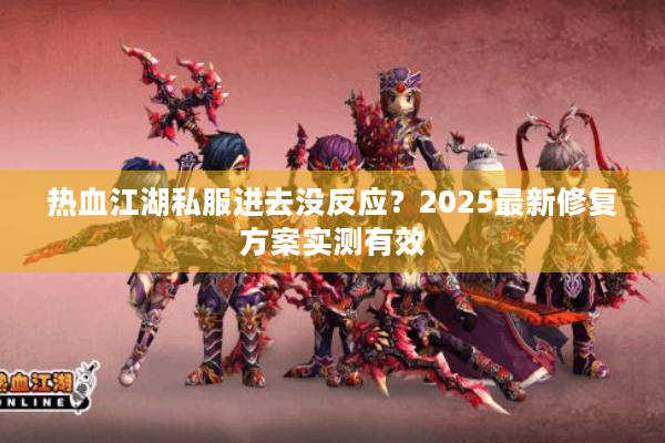 热血江湖私服进去没反应?2025最新修复方案实测有效 热血江湖私服进去没反应?2025最新修复方案实测有效