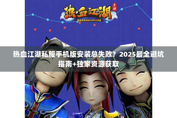 热血江湖私服手机版安装总失败?2025最全避坑指南+独家资源获取 热血江湖私服手机版安装总失败?2025最全避坑指南+独家资源获取